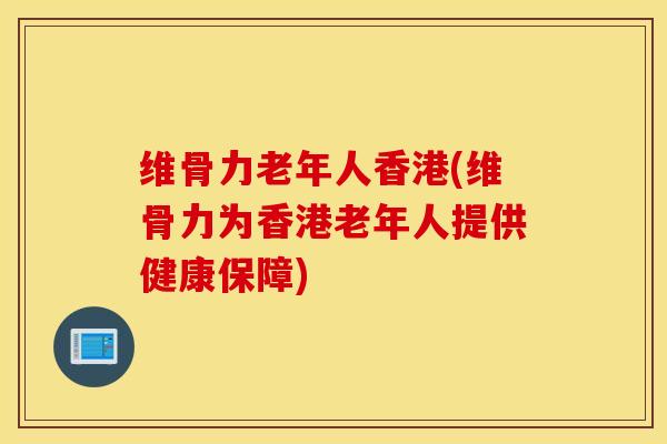 维骨力老年人香港(维骨力为香港老年人提供健康保障)