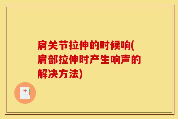 肩关节拉伸的时候响(肩部拉伸时产生响声的解决方法)