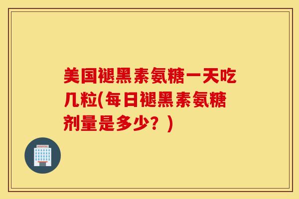 美国褪黑素氨糖一天吃几粒(每日褪黑素氨糖剂量是多少？)