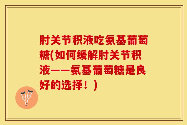肘关节积液吃氨基葡萄糖(如何缓解肘关节积液——氨基葡萄糖是良好的选择！)