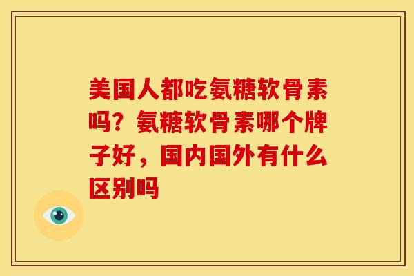 美国人都吃氨糖软骨素吗？氨糖软骨素哪个牌子好，国内国外有什么区别吗