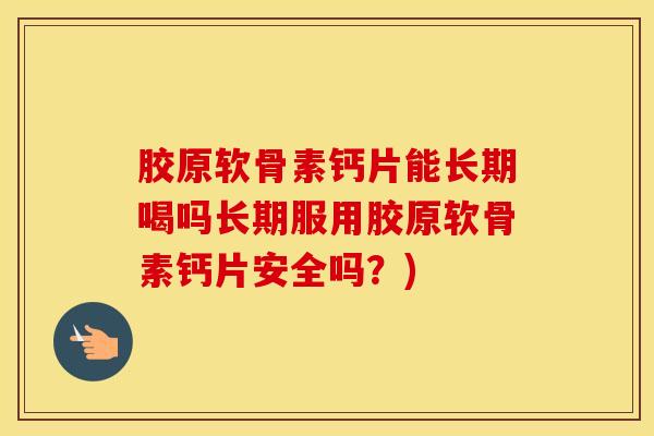 胶原软骨素钙片能长期喝吗长期服用胶原软骨素钙片安全吗？)