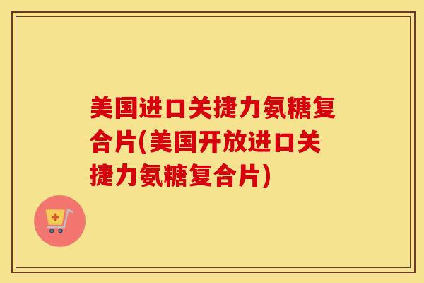 美国进口关捷力氨糖复合片(美国开放进口关捷力氨糖复合片)