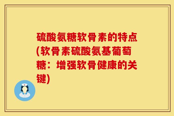 硫酸氨糖软骨素的特点(软骨素硫酸氨基葡萄糖：增强软骨健康的关键)