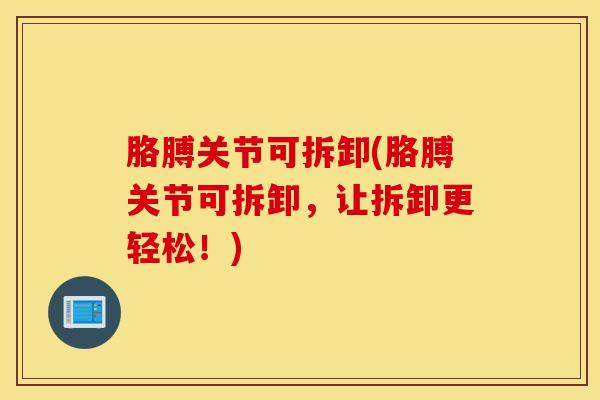 胳膊关节可拆卸(胳膊关节可拆卸，让拆卸更轻松！)