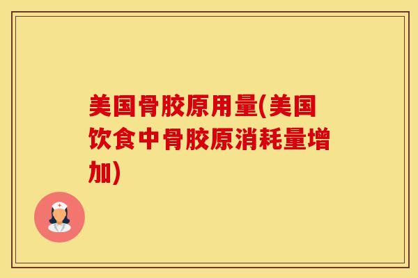 美国骨胶原用量(美国饮食中骨胶原消耗量增加)
