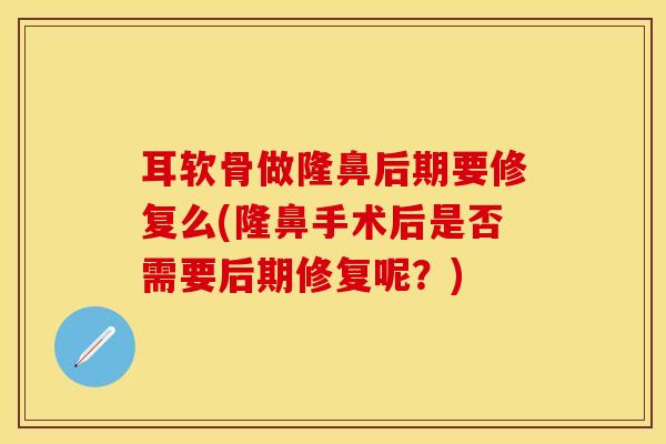 耳软骨做隆鼻后期要修复么(隆鼻手术后是否需要后期修复呢？)