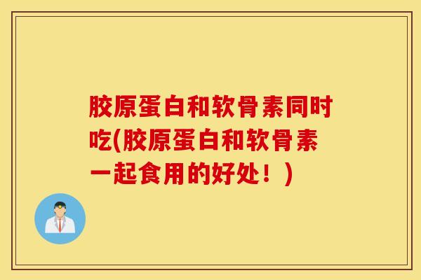 胶原蛋白和软骨素同时吃(胶原蛋白和软骨素一起食用的好处！)