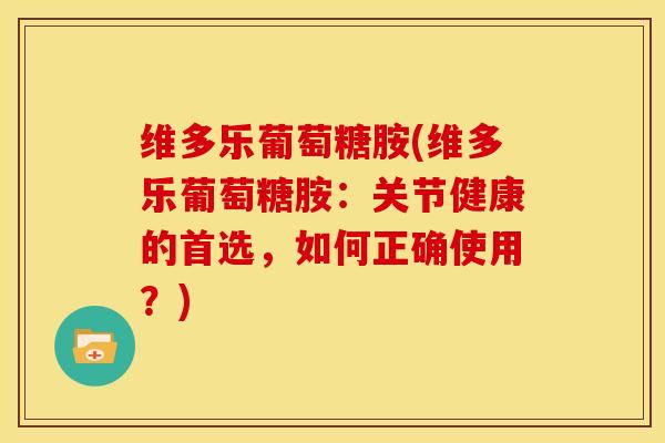 维多乐葡萄糖胺(维多乐葡萄糖胺：关节健康的首选，如何正确使用？)