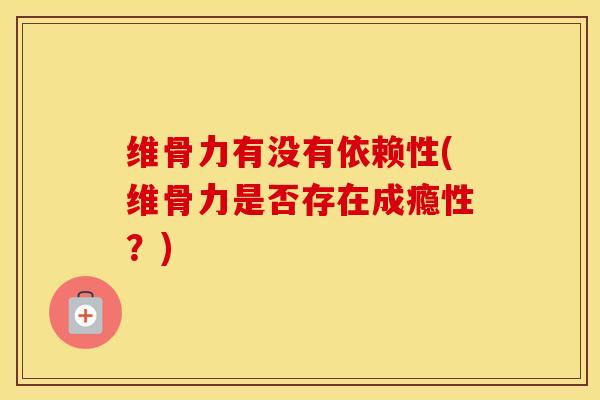 维骨力有没有依赖性(维骨力是否存在成瘾性？)