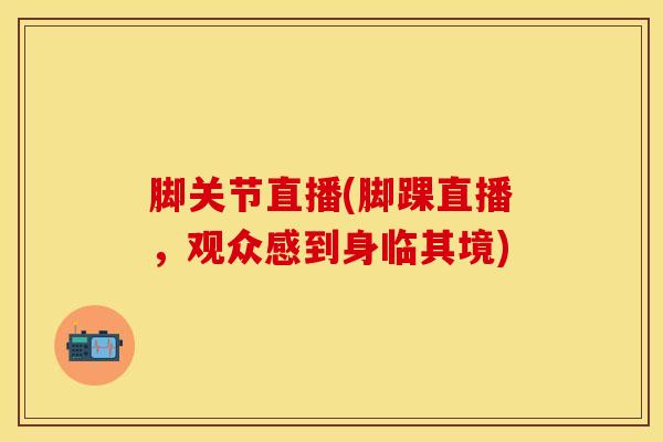 脚关节直播(脚踝直播，观众感到身临其境)