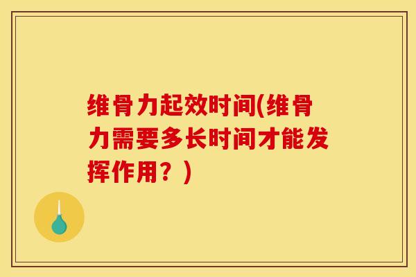 维骨力起效时间(维骨力需要多长时间才能发挥作用？)