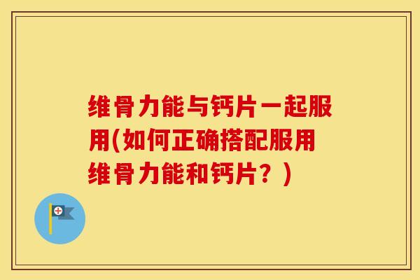 维骨力能与钙片一起服用(如何正确搭配服用维骨力能和钙片？)