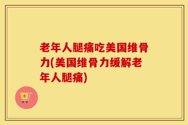 老年人腿痛吃美国维骨力(美国维骨力缓解老年人腿痛)
