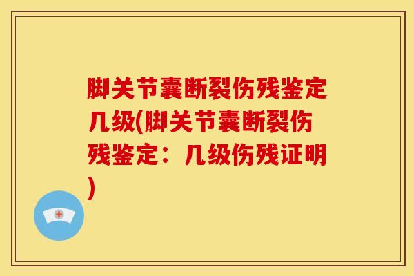 脚关节囊断裂伤残鉴定几级(脚关节囊断裂伤残鉴定：几级伤残证明)