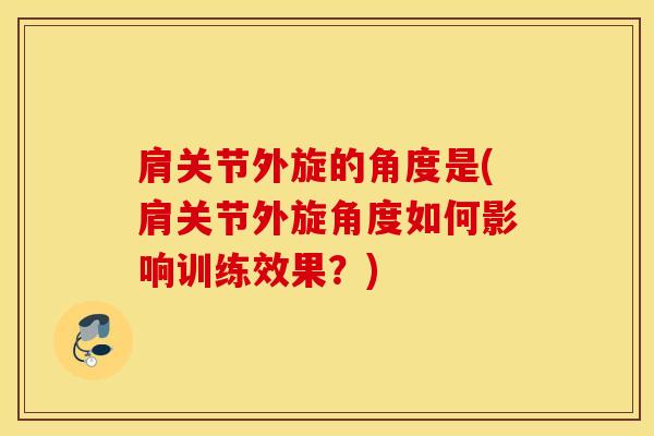 肩关节外旋的角度是(肩关节外旋角度如何影响训练效果？)