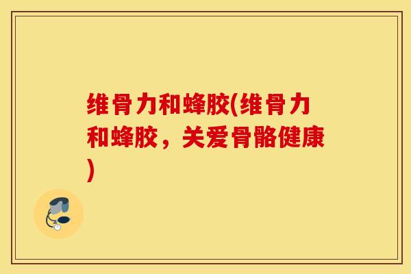维骨力和蜂胶(维骨力和蜂胶，关爱骨骼健康)