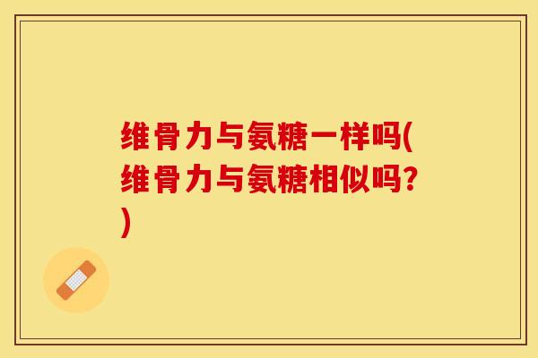 维骨力与氨糖一样吗(维骨力与氨糖相似吗？)