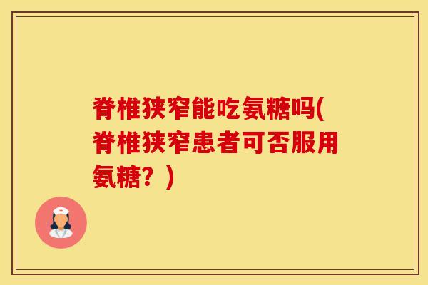 脊椎狭窄能吃氨糖吗(脊椎狭窄患者可否服用氨糖？)