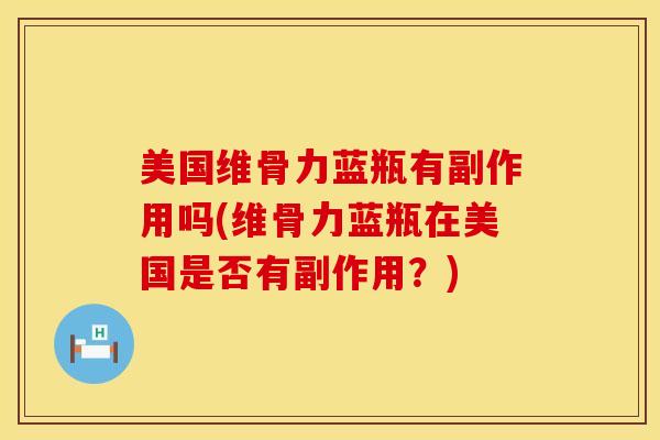 美国维骨力蓝瓶有副作用吗(维骨力蓝瓶在美国是否有副作用？)