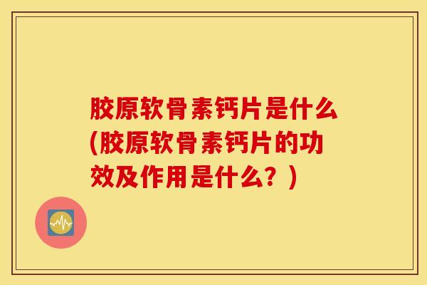 胶原软骨素钙片是什么(胶原软骨素钙片的功效及作用是什么？)