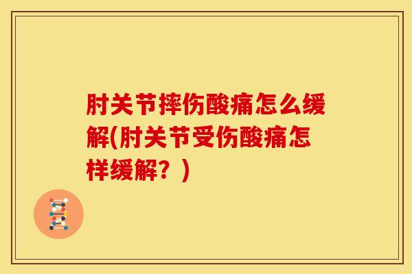 肘关节摔伤酸痛怎么缓解(肘关节受伤酸痛怎样缓解？)