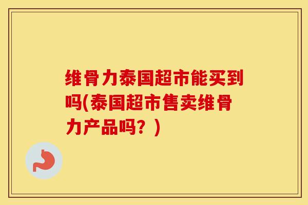 维骨力泰国超市能买到吗(泰国超市售卖维骨力产品吗？)