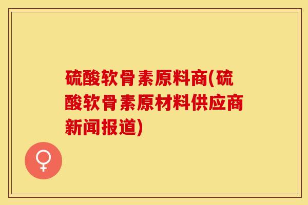 硫酸软骨素原料商(硫酸软骨素原材料供应商新闻报道)
