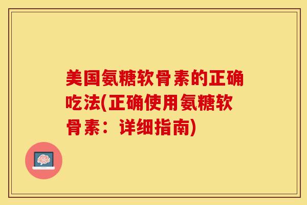 美国氨糖软骨素的正确吃法(正确使用氨糖软骨素：详细指南)