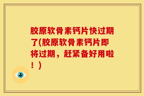 胶原软骨素钙片快过期了(胶原软骨素钙片即将过期，赶紧备好用啦！)