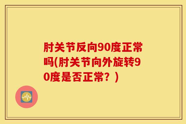 肘关节反向90度正常吗(肘关节向外旋转90度是否正常？)