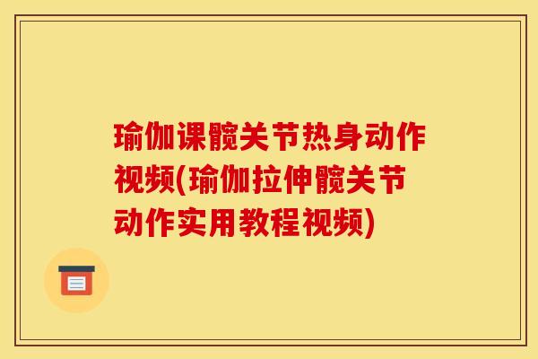 瑜伽课髋关节热身动作视频(瑜伽拉伸髋关节动作实用教程视频)