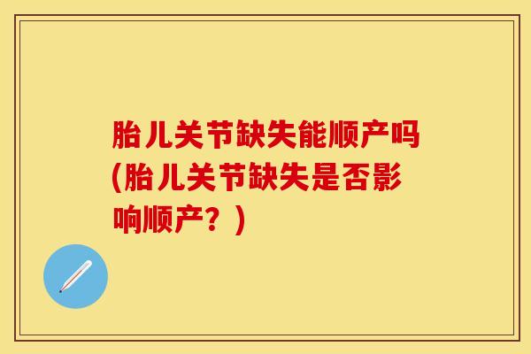 胎儿关节缺失能顺产吗(胎儿关节缺失是否影响顺产？)