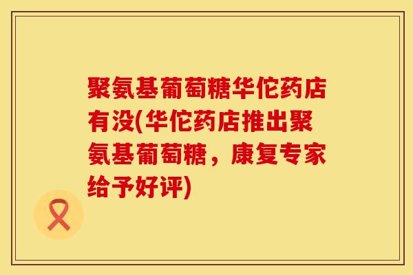 聚氨基葡萄糖华佗药店有没(华佗药店推出聚氨基葡萄糖，康复专家给予好评)