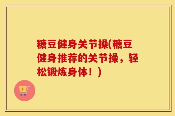 糖豆健身关节操(糖豆健身推荐的关节操，轻松锻炼身体！)