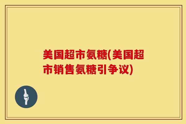 美国超市氨糖(美国超市销售氨糖引争议)