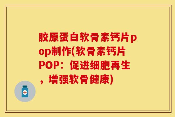 胶原蛋白软骨素钙片pop制作(软骨素钙片POP：促进细胞再生，增强软骨健康)