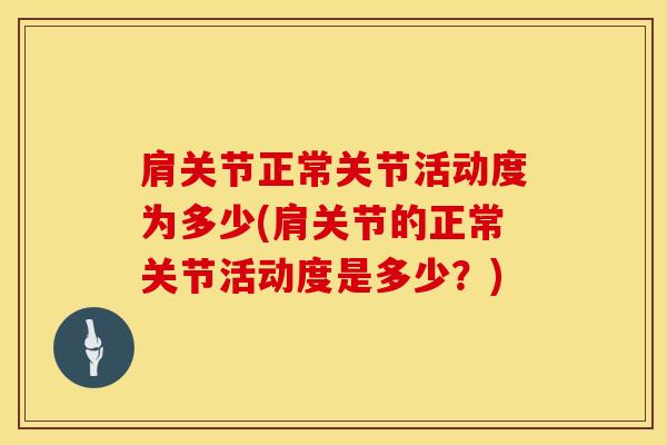 肩关节正常关节活动度为多少(肩关节的正常关节活动度是多少？)