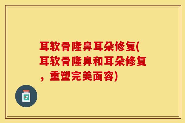 耳软骨隆鼻耳朵修复(耳软骨隆鼻和耳朵修复，重塑完美面容)