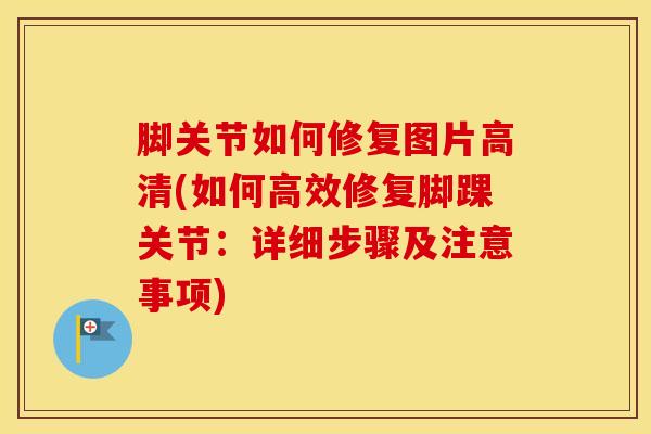 脚关节如何修复图片高清(如何高效修复脚踝关节：详细步骤及注意事项)