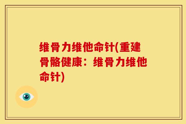 维骨力维他命针(重建骨骼健康：维骨力维他命针)