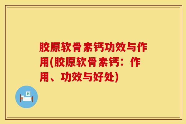 胶原软骨素钙功效与作用(胶原软骨素钙：作用、功效与好处)
