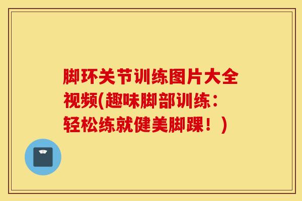 脚环关节训练图片大全视频(趣味脚部训练：轻松练就健美脚踝！)