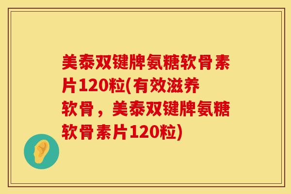 美泰双键牌氨糖软骨素片120粒(有效滋养软骨，美泰双键牌氨糖软骨素片120粒)