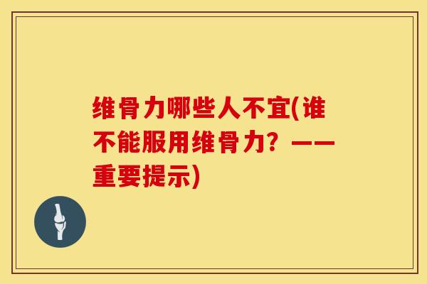 维骨力哪些人不宜(谁不能服用维骨力？——重要提示)