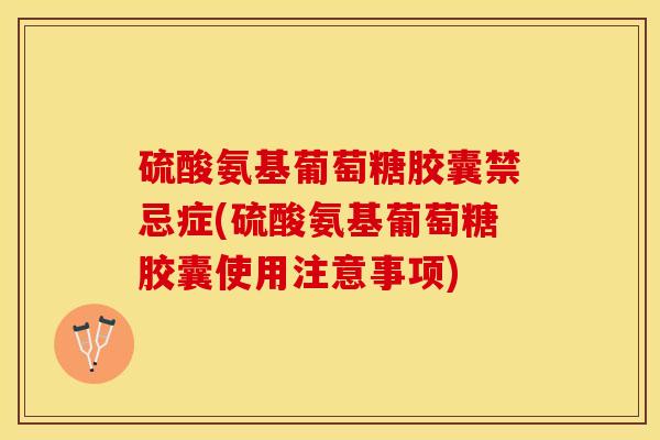 硫酸氨基葡萄糖胶囊禁忌症(硫酸氨基葡萄糖胶囊使用注意事项)