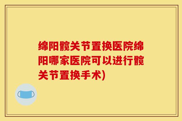 绵阳髋关节置换医院绵阳哪家医院可以进行髋关节置换手术)