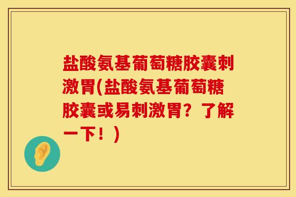盐酸氨基葡萄糖胶囊刺激胃(盐酸氨基葡萄糖胶囊或易刺激胃？了解一下！)