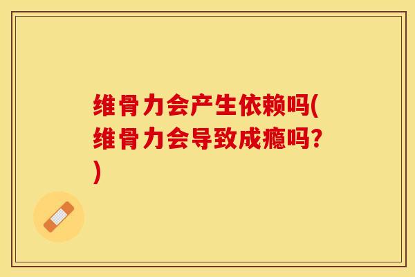 维骨力会产生依赖吗(维骨力会导致成瘾吗？)