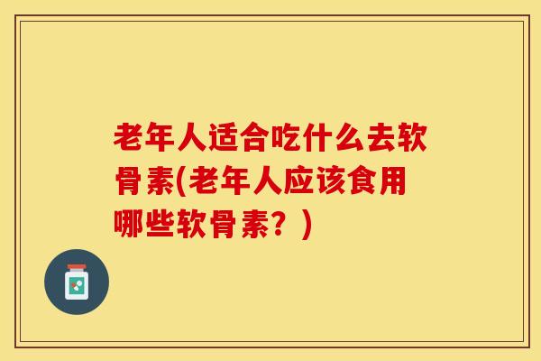 老年人适合吃什么去软骨素(老年人应该食用哪些软骨素？)